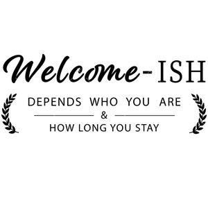 May include: Black and white text graphic with the words "Welcome-ISH" and the text "Depends who you are & how long you stay" with laurel wreaths on either side.