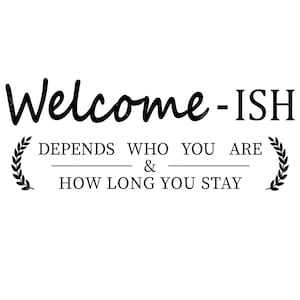 May include: Black and white graphic with the text "Welcome -ISH" and the text "Depends who you are & how long you stay" with a laurel wreath on each side.