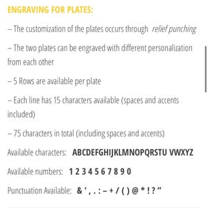 May include: Engraving for plates instructions. The customization of the plates occurs through relief punching. The two plates can be engraved with different personalization from each other. 5 rows are available per plate. Each line has 15 characters available (spaces and accents included). 75 characters in total (including spaces and accents). Available characters: ABCDEFGHIJKLMNOPQRSTU VWXYZ. Available numbers: 1234567890. Punctuation Available: &',.:+/()@*!"?