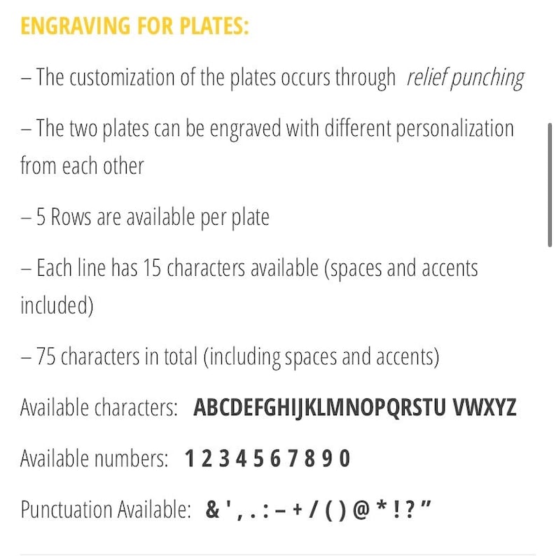May include: Engraving for plates instructions. The customization of the plates occurs through relief punching. The two plates can be engraved with different personalization from each other. 5 rows are available per plate. Each line has 15 characters available (spaces and accents included). 75 characters in total (including spaces and accents). Available characters: ABCDEFGHIJKLMNOPQRSTU VWXYZ. Available numbers: 1234567890. Punctuation Available: &',.:+/()@*!"?