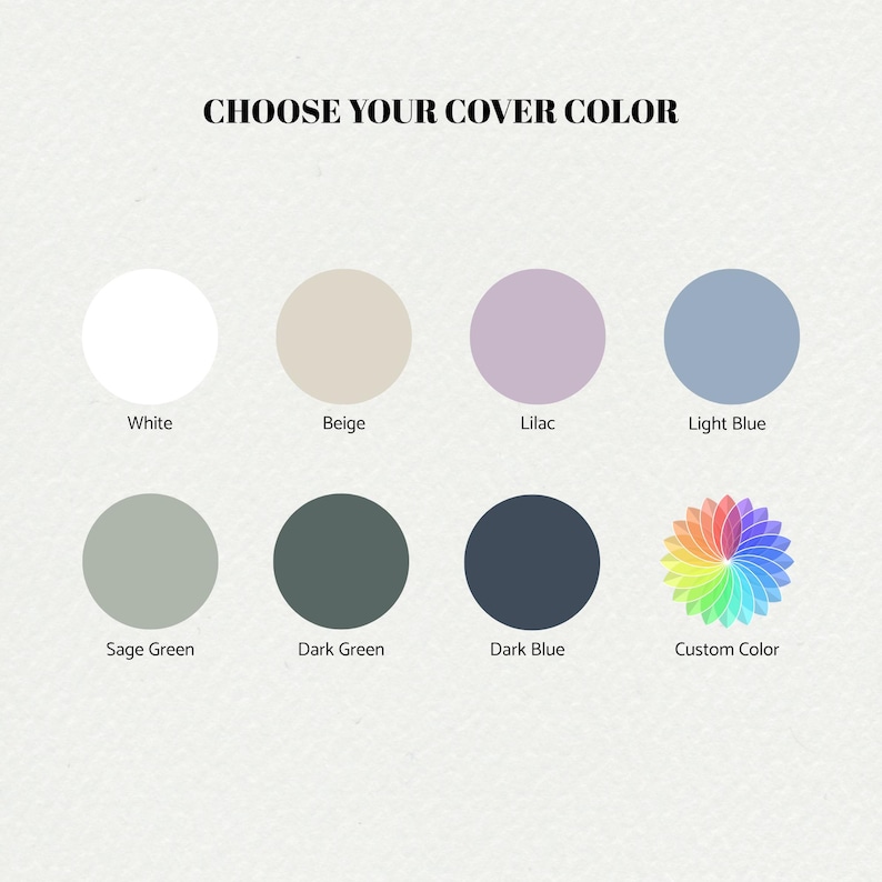 May include: Image displaying a color palette with eight circular color options. The colors include white, beige, lilac, light blue, sage green, dark green, dark blue, and a custom color option with a rainbow gradient. Text at the top reads "CHOOSE YOUR COVER COLOR."