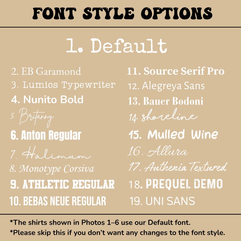 a collection of different font styles, including Default,EB Garamond, Lumios Typewriter, Nunito Bold, and others. The shirts shown in the photos are designed to use the Default font style. The shirts are described as "The shirts shown in Photos 1-6 use our Default font." The image does not contain any additional information about the shirts, and it does not provide any details about the content or context of the image.