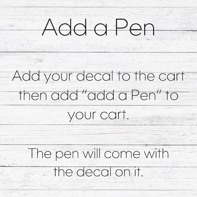 May include: Text on a white wood background that reads: "Add a Pen" Add your decal to the cart then add "add a Pen" to your cart. The pen will come with the decal on it.