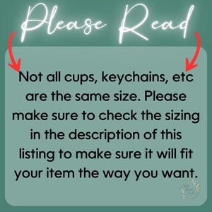 May include: Text on a green background with white text that reads "Please Read" and "Not all cups, keychains, etc are the same size. Please make sure to check the sizing in the description of this listing to make sure it will fit your item the way you want."