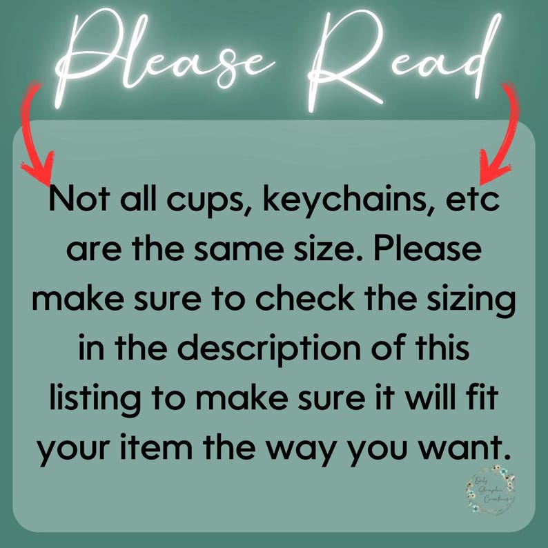 May include: Text on a green background with white text that reads "Please Read" and "Not all cups, keychains, etc are the same size. Please make sure to check the sizing in the description of this listing to make sure it will fit your item the way you want."