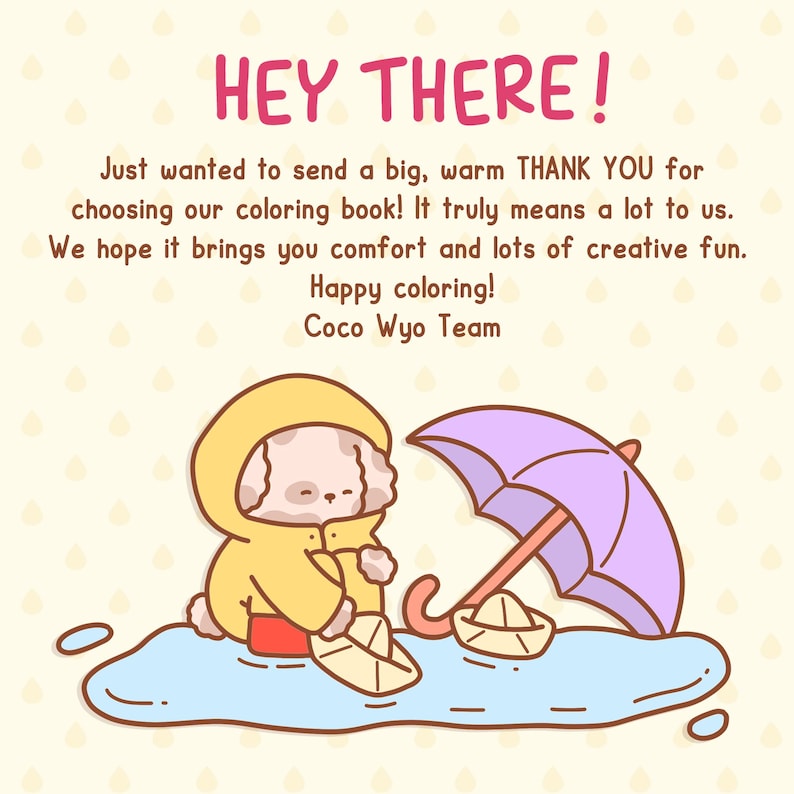 May include: A cute cartoon dog wearing a yellow raincoat and holding a paper boat, standing in a puddle of water under a purple umbrella. The text "HEY THERE!" is at the top of the image. The text "Just wanted to send a big, warm THANK YOU for choosing our coloring book! It truly means a lot to us. We hope it brings you comfort and lots of creative fun. Happy coloring! Coco Wyo Team" is below the image.