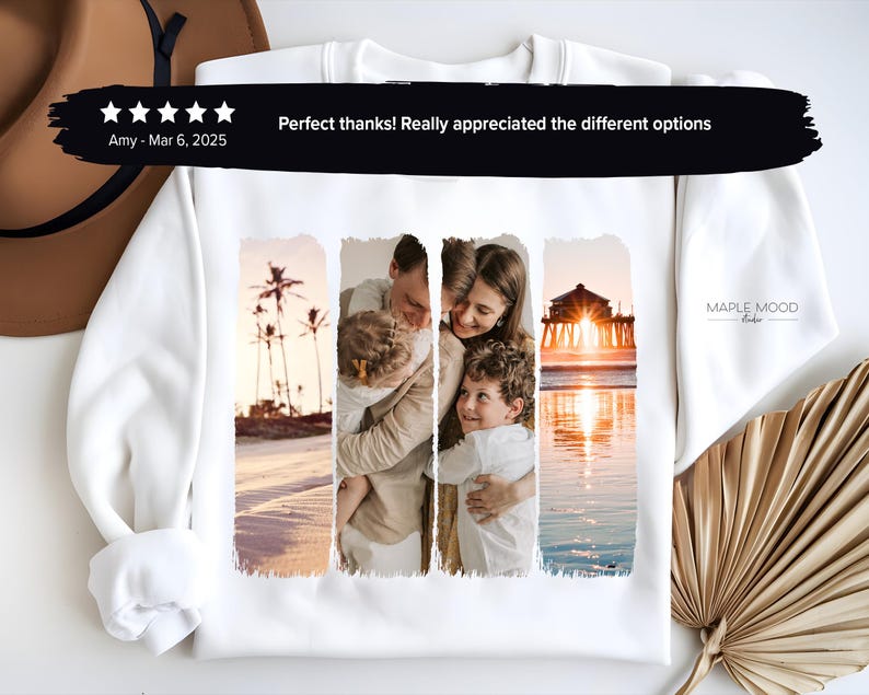 May include: White sweatshirt with a photo collage of a family on a beach. The photo collage is in three vertical sections. The first section shows a man and a child on the beach. The second section shows a woman and a child on the beach. The third section shows a beach scene with a pier in the background. The text "Perfect thanks! Really appreciated the different options" is at the top of the sweatshirt. The text "Amy - Mar 6, 2025" is below the photo collage. The text "MAPLE MOOD" is on the right side of the sweatshirt.