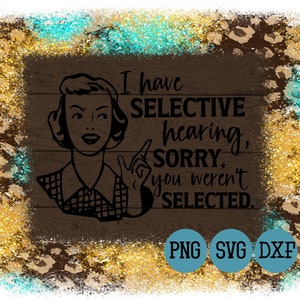 I Have Selective Hearing Sorry You Weren&#39;t Selected SVG File • 50&#39;s Woman Funny Shirt Design •  svg png dxf