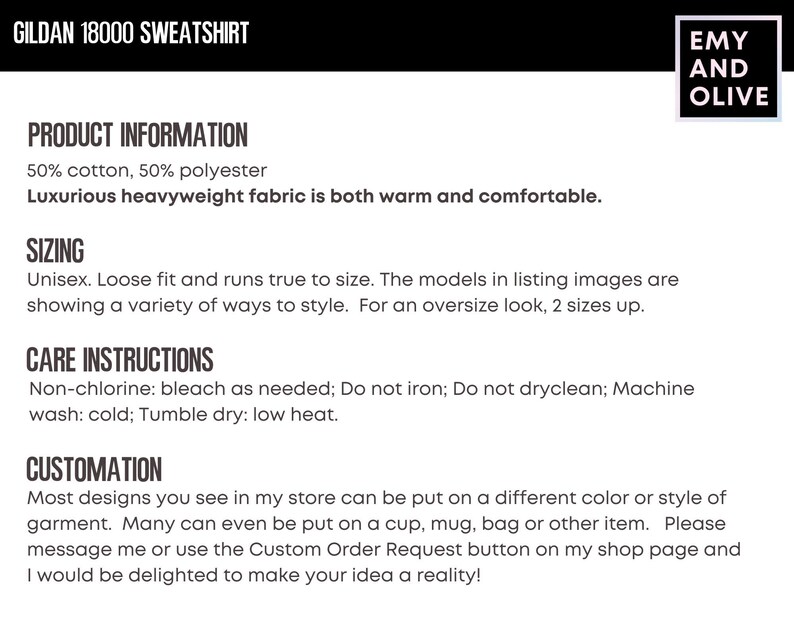 May include: Gildan 18000 sweatshirt product information: 50% cotton, 50% polyester. Luxurious heavyweight fabric is both warm and comfortable. Unisex, loose fit and runs true to size. The models in listing images are showing a variety of ways to style. For an oversize look, 2 sizes up. Care instructions: Non-chlorine: bleach as needed; Do not iron; Do not dryclean; Machine wash: cold; Tumble dry: low heat. Customization: Most designs you see in my store can be put on a different color or style of garment. Many can even be put on a cup, mug, bag or other item. Please message me or use the Custom Order Request button on my shop page and I would be delighted to make your idea a reality!