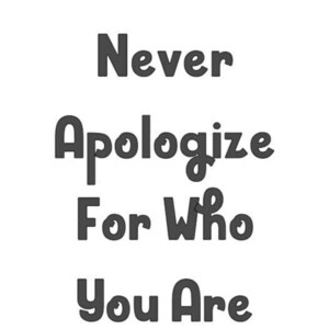 Never Apologize For Who You Are