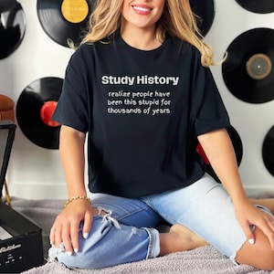 Study History Realize People Have Been this Stupid for Thousands of Years. Unisex Shirt for Her or for Him