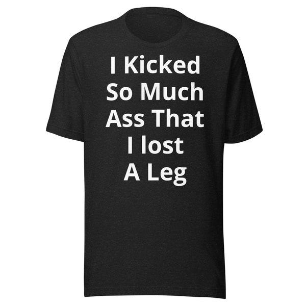 Amputee. I kicked so much ass I lost a leg Unisex t-shirt