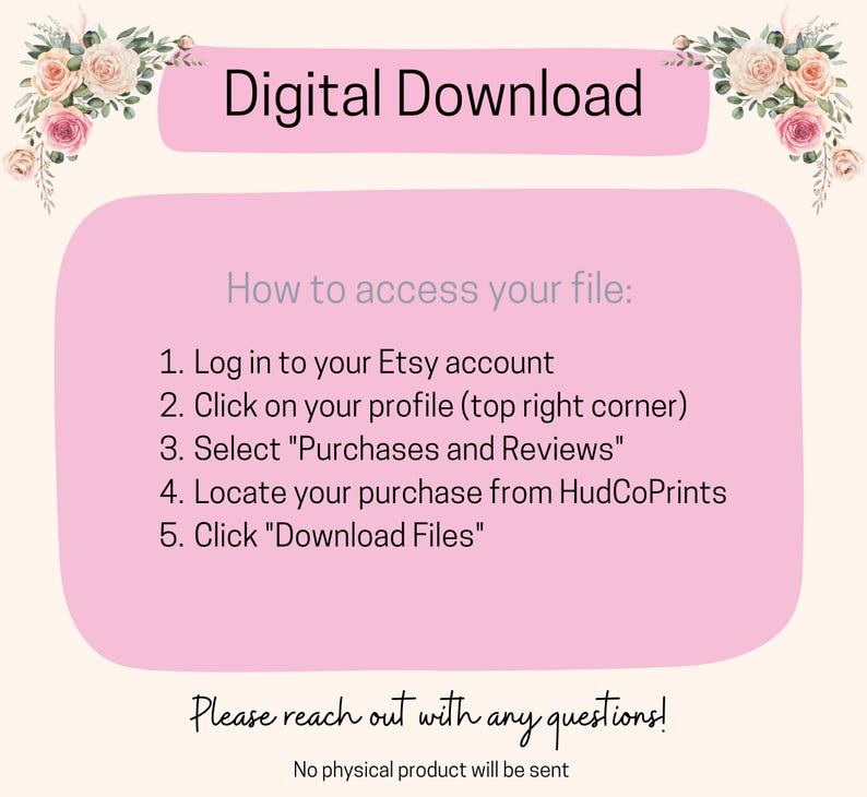 May include: Pink background with white text explaining how to access a digital download from Etsy. The text says "Digital Download" at the top and includes instructions on how to access the download from your Etsy account. The text also says "Please reach out with any questions!" and "No physical product will be sent."