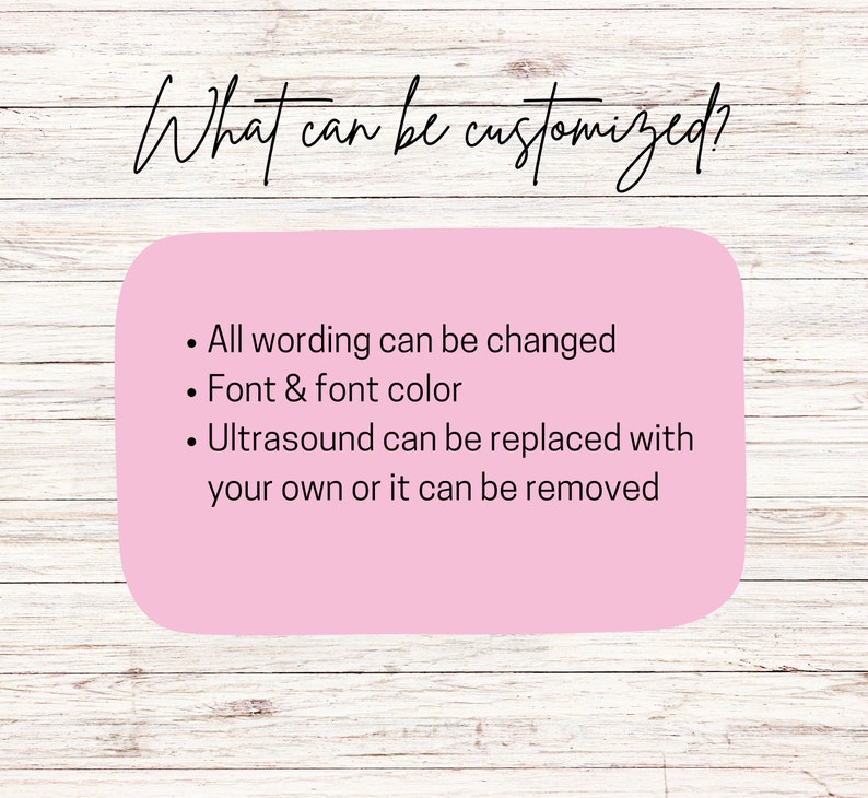 May include: A pink rectangle with white text on a wood background. The text reads "What can be customized?" and lists the following: "All wording can be changed", "Font & font color", and "Ultrasound can be replaced with your own or it can be removed."