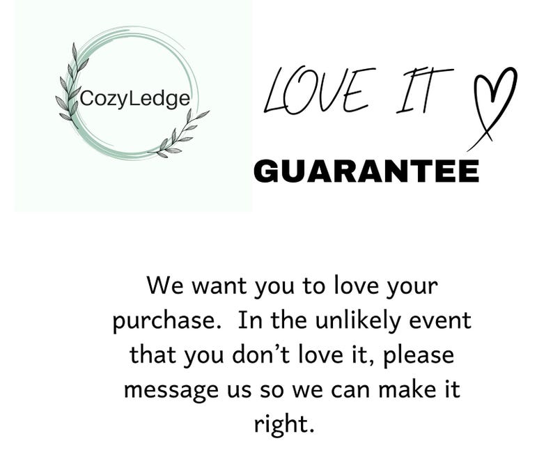 May include: A white text graphic with the words "LOVE IT" and a heart symbol. Below the text is the word "GUARANTEE" in black. The text is on a white background. Below the text is a paragraph of text that reads: "We want you to love your purchase. In the unlikely event that you don't love it, please message us so we can make it right."