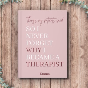 May include: A dusty rose notebook with white and dark pink text that reads: Things my patients said SO I NEVER FORGET WHY I BECAME A THERAPIST, with the name Emma printed at the bottom in a simple, dark pink sans-serif font.