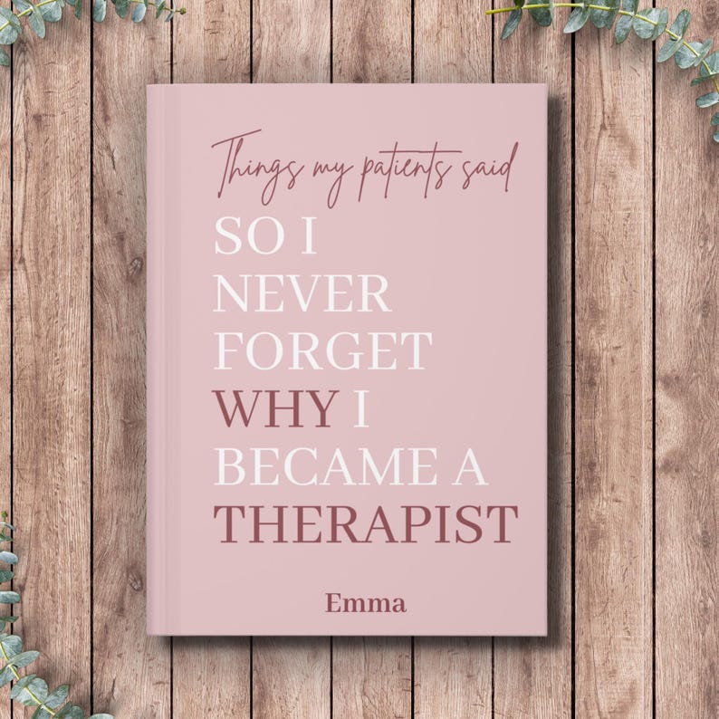 May include: A dusty rose notebook with white and dark pink text that reads: Things my patients said SO I NEVER FORGET WHY I BECAME A THERAPIST, with the name Emma printed at the bottom in a simple, dark pink sans-serif font.