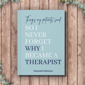 May include: A light blue book with dark blue and white text that reads: Things my patients said SO I NEVER FORGET WHY I BECAME A THERAPIST, with the name Hannah Johnson printed at the bottom in a simple, dark blue sans-serif font.