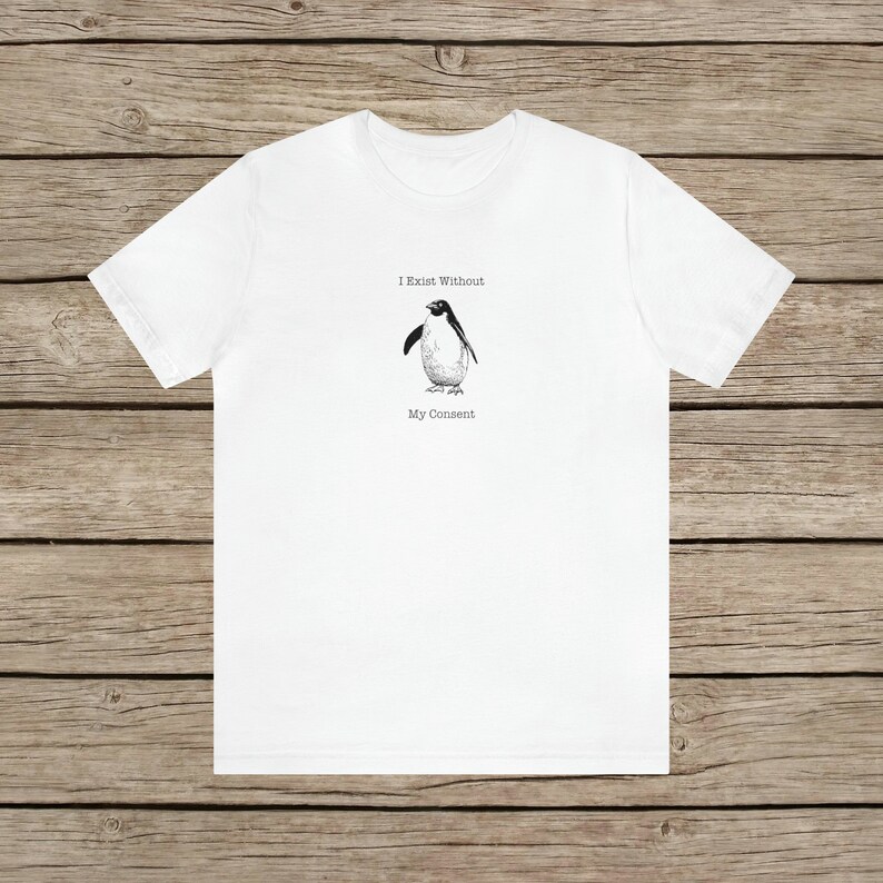 I Exist Without My Consent Funny Penguin T-shirt / Random Awkward Silly Pingu Lover Tee / Weird Tshirt Gifts for Bird Lovers / Meme Shirt White