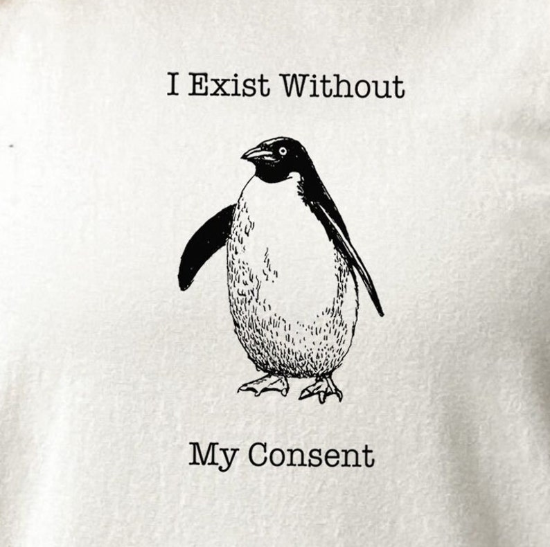 May include: Black and white illustration of a penguin with the text "I Exist Without My Consent" on a white background.