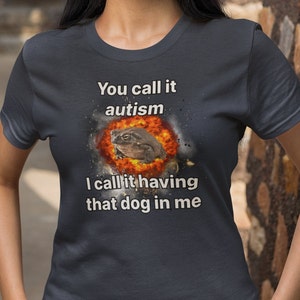 You call it autism I call it having that dog in me, Meme shirt, Dawg in me