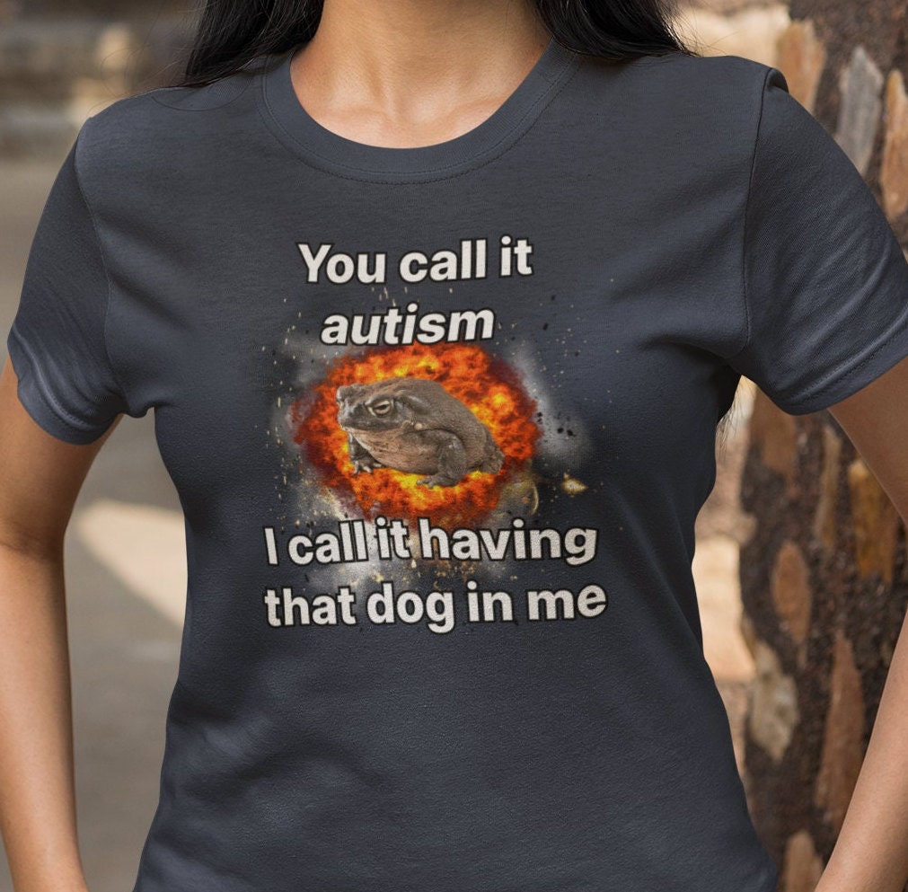 You call it autism I call it having that dog in me, Meme shirt, Dawg in me