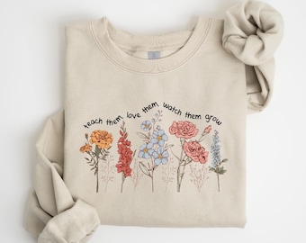 Floral Teacher Sweatshirt, Teach Them Love Them Watch Them Grow, Teacher Appreciation Gift, Back To School, Cute Elementary Teacher Shirt