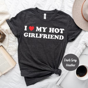 I Love My Hot Girlfriend T-shirt, I Heart My Girlfriend Shirt, Valentine Gift, Boyfriend Shirt For Him, Her, Hot Girlfriend Gift