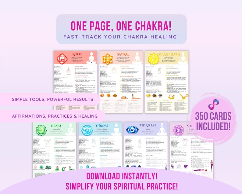 May include: A set of seven colorful printable chakra charts with affirmations, practices, and healing tips. Each chart features a different chakra, including the root, sacral, solar plexus, heart, throat, third eye, and crown chakras. The text "One Page, One Chakra! Fast-Track Your Chakra Healing!" is at the top of the image. The text "350 Cards Included!" is in a pink circle at the bottom right of the image. The text "Download Instantly! Simplify Your Spiritual Practice!" is at the bottom of the image.