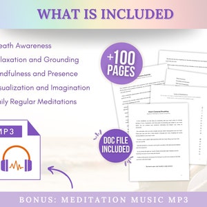 May include: A purple and white graphic with the text "What is Included" and a list of meditation topics: Breath Awareness, Relaxation and Grounding, Mindfulness and Presence, Visualization and Imagination, Daily Regular Meditations. A purple circle with the text "+100 PAGES" is in the upper right corner. A purple circle with the text "DOC FILE INCLUDED" is in the lower right corner. A purple and white graphic of a file folder with the text "MP3" and a headphone icon is in the lower left corner. The text "BONUS: MEDITATION MUSIC MP3" is at the bottom of the graphic.