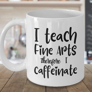 Funny Fine Arts Teacher Mug, Back to School Gift for Fine Arts Teacher Who Loves Coffee, Fine Arts Teacher Coffee Cup