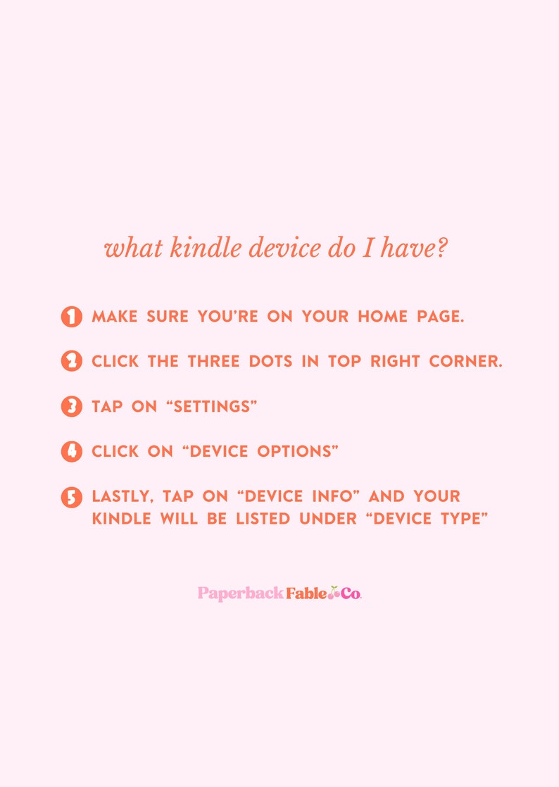 Puede incluir: Un gr&aacute;fico rosa y blanco con el texto "&iquest;Qu&eacute; dispositivo Kindle tengo?" y una lista numerada de instrucciones sobre c&oacute;mo encontrar el tipo de dispositivo Kindle. Las instrucciones son: 1. Aseg&uacute;rate de estar en tu p&aacute;gina de inicio. 2. Haz clic en los tres puntos de la esquina superior derecha. 3. Toca "Configuraci&oacute;n". 4. Haz clic en "Opciones del dispositivo". 5. Por &uacute;ltimo, toca "Informaci&oacute;n del dispositivo" y tu Kindle aparecer&aacute; en la lista bajo "Tipo de dispositivo". El gr&aacute;fico tambi&eacute;n incluye el texto "Paperback Fable Co."