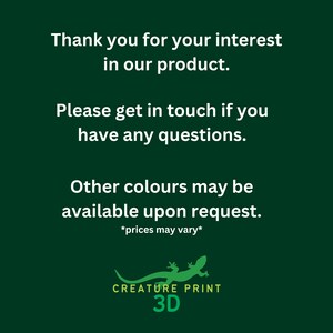 May include: Green background with white text that reads "Thank you for your interest in our product. Please get in touch if you have any questions. Other colours may be available upon request. *prices may vary*"  A green and yellow lizard with the text "CREATURE PRINT 3D" below it.