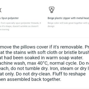 May include: A close-up of a white text block with instructions for washing and caring for a pillow cover. The text reads: "Remove the pillows cover if it's removable. Pre-treat the stains with soft cloth or bristle brush that had been soaked in warm soap water. Machine wash, max 40&deg;C, normal cycle. Do not bleach, do not tumble dry. Iron, steam or dry low heat only. Do not dry-clean. Fluff to reshape when assembled back together."