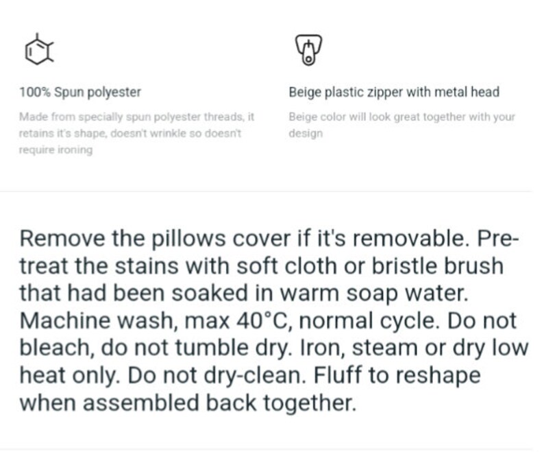May include: A close-up of a white text block with instructions for washing and caring for a pillow cover. The text reads: "Remove the pillows cover if it's removable. Pre-treat the stains with soft cloth or bristle brush that had been soaked in warm soap water. Machine wash, max 40&deg;C, normal cycle. Do not bleach, do not tumble dry. Iron, steam or dry low heat only. Do not dry-clean. Fluff to reshape when assembled back together."