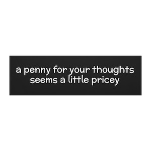 May include: A black rectangular sign with white text that reads "a penny for your thoughts seems a little pricey". The text is centered on the sign, and the font is a simple sans-serif style.