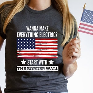 Wanna Make Everything Electric Start with the Border Wall Shirt, Political Tshirt, Republican Shirt, Anti Democrat Tee,  Conservative Gift