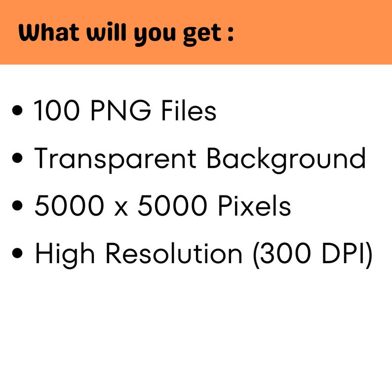 What Will You Get? Includes 100 PNG files, transparent background, 5000 pixels, and high resolution with 300 DPI.
