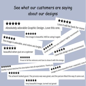 May include: A collection of white rectangular customer review cards featuring five black stars and text including: See what our customers are saying about our designs, Absolutely adorable Graphic Design, Love it will be back for more, This image is beautiful, The image is adorable, and colours are bright, Great spinner for any soldier, I love this design, Proud of all the veterans, Quality is great, Image is more beautiful than I expected, The artwork looked good, and Very beautiful image.