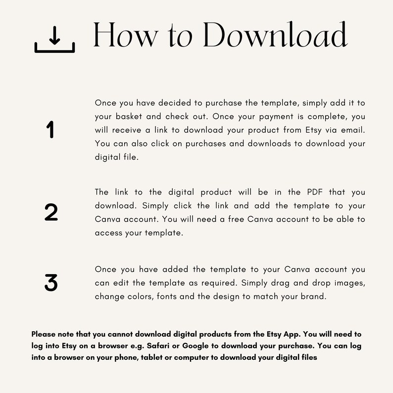 May include: A step-by-step guide on how to download a digital product from Etsy. The instructions explain how to add the product to your cart, check out, and download the file. It also mentions that you can download the product from Etsy via email or by clicking on purchases and downloads. The guide also explains how to add the template to your Canva account and edit it as needed. The text also notes that you cannot download digital products from the Etsy app.