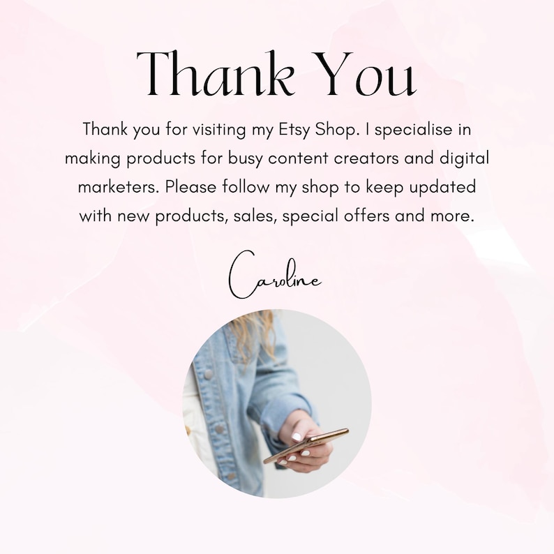 May include: Thank You. A message thanking customers for visiting the Etsy shop. The shop specializes in making products for busy content creators and digital marketers. The message encourages customers to follow the shop for updates on new products, sales, special offers, and more. The message is signed "Caroline".