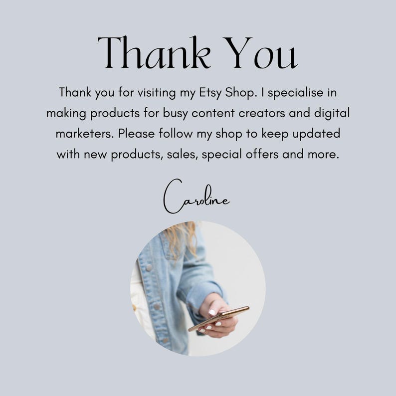 May include: Thank You. Thank you for visiting my Etsy Shop. I specialize in making products for busy content creators and digital marketers. Please follow my shop to keep updated with new products, sales, special offers and more. Caroline.