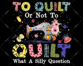 Machine Quilting, To Quilt Or Not To Quilt What A Silly Question, Funny Quilting Quote PNG file, Sublimation Designs, Transparent Background