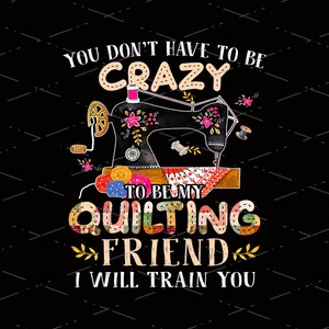May include: A colorful graphic design with a sewing machine and the text "You don't have to be crazy to be my quilting friend. I will train you."