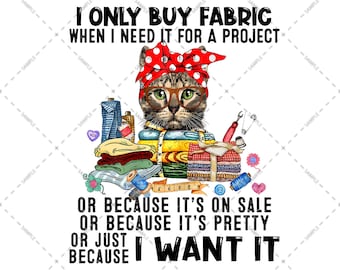 Cat and Fabric, I Only Buy Fabric When I Need It For A Project It's Pretty Or Because I Want , Sublimation Designs, Sewing Lovers PNG file
