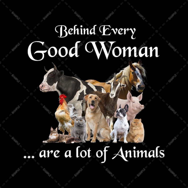 May include: A black and white graphic with the text "Behind Every Good Woman... are a lot of Animals". The graphic features a variety of animals including a cow, goat, horse, rooster, dog, cat, and pig.