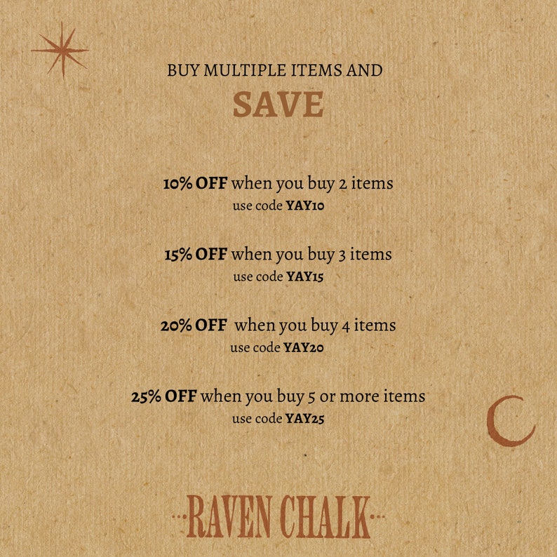 May include: A brown paper background with a star at the top and a crescent moon at the bottom. The text "BUY MULTIPLE ITEMS AND SAVE" is in brown text. The text "10% OFF when you buy 2 items use code YAY10" is in brown text. The text "15% OFF when you buy 3 items use code YAY15" is in brown text. The text "20% OFF when you buy 4 items use code YAY20" is in brown text. The text "25% OFF when you buy 5 or more items use code YAY25" is in brown text. The text "RAVEN CHALK" is in brown text.