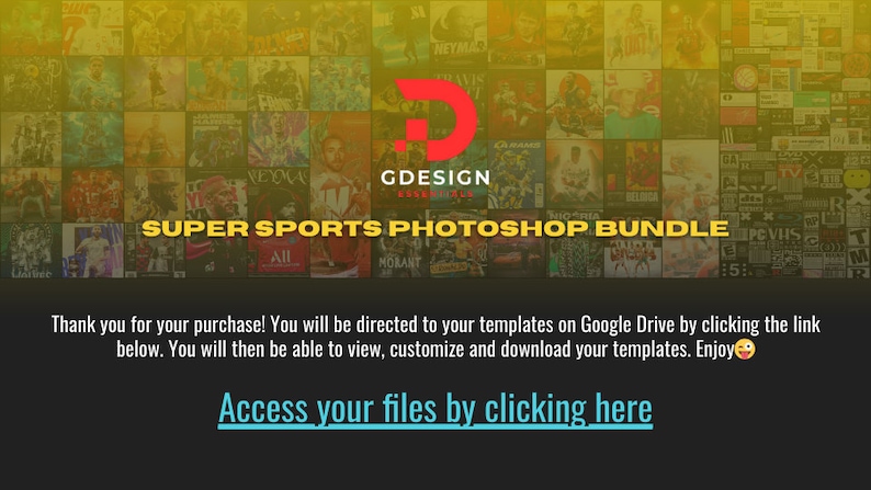 May include: A collage of colorful sports-themed Photoshop templates with the text "SUPER SPORTS PHOTOSHOP BUNDLE" and "GDESIGN" in a red and white logo. The text "Thank you for your purchase! You will be directed to your templates on Google Drive by clicking the link below. You will then be able to view, customize and download your templates. Enjoy" is displayed below the collage. The text "Access your files by clicking here" is displayed in a blue box.