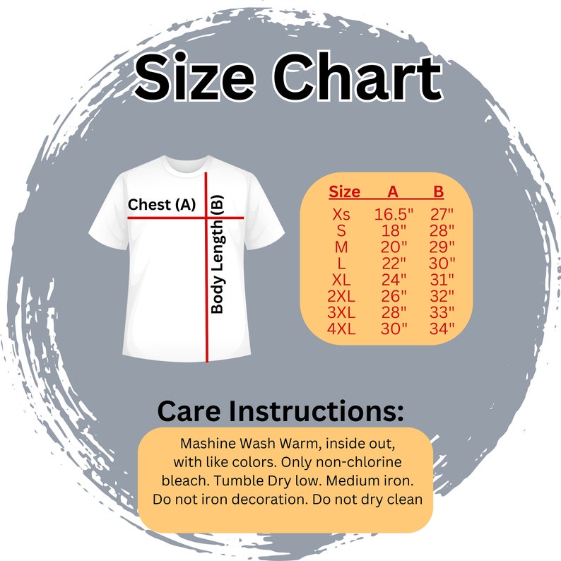 May include: Size chart for a t-shirt with measurements in inches for chest and body length. The chart includes sizes XS to 4XL. Care instructions include machine wash warm, inside out, with like colors. Only non-chlorine bleach. Tumble dry low. Medium iron. Do not iron decoration. Do not dry clean.