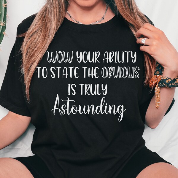 Wow Your Ability To State The Obvious is Truly Astounding T-Shirt,Responsible Shirt,Sarcastic Tee,Smart Shirt,Funny Sarcasm Shirt, Smart Tee